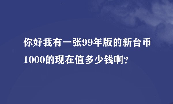 你好我有一张99年版的新台币1000的现在值多少钱啊？