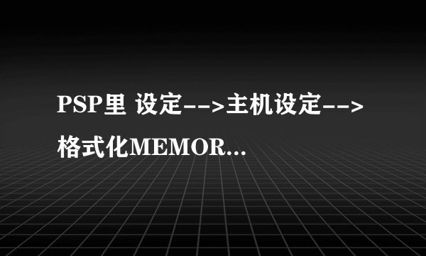 PSP里 设定-->主机设定-->格式化MEMORY STICK 怎么弄