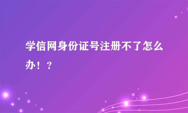 学信网身份证号注册不了怎么办！？