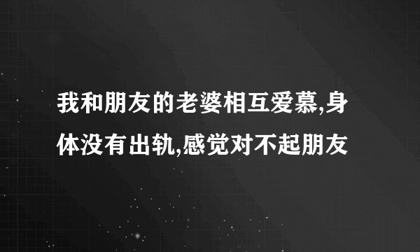 我和朋友的老婆相互爱慕,身体没有出轨,感觉对不起朋友