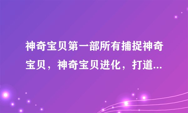 神奇宝贝第一部所有捕捉神奇宝贝，神奇宝贝进化，打道馆分别是哪几集