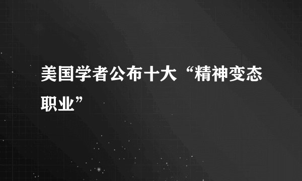 美国学者公布十大“精神变态职业”