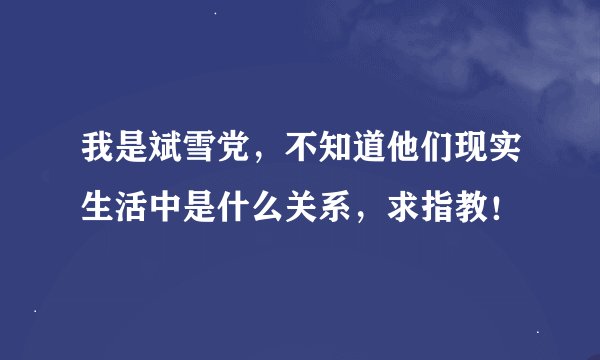 我是斌雪党，不知道他们现实生活中是什么关系，求指教！