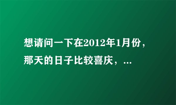 想请问一下在2012年1月份，那天的日子比较喜庆，适合搬家？