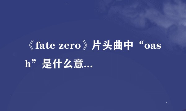 《fate zero》片头曲中“oash”是什么意思？“oash sign”怎么翻译？