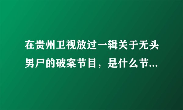 在贵州卫视放过一辑关于无头男尸的破案节目，是什么节目？在什么时候播？