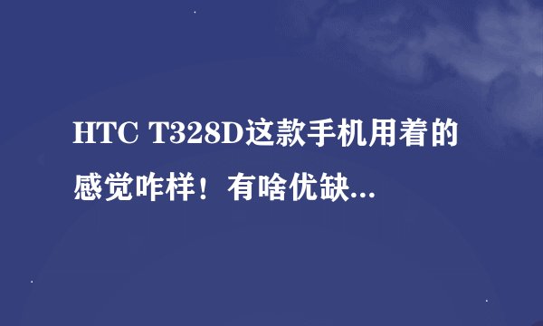 HTC T328D这款手机用着的感觉咋样！有啥优缺点！帮忙回答一下！谢谢，从各个方面说一下！