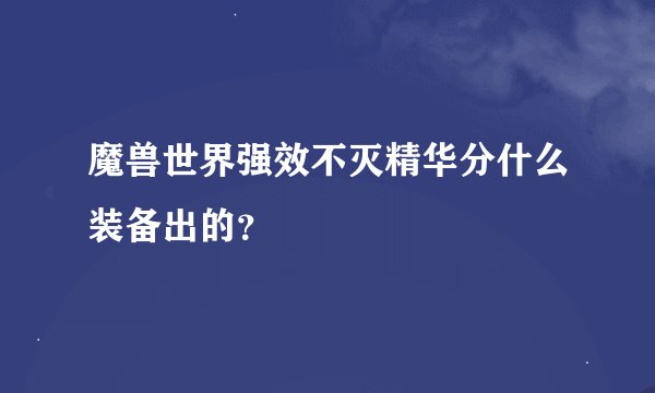 魔兽世界强效不灭精华分什么装备出的？