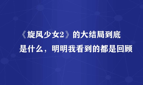 《旋风少女2》的大结局到底是什么，明明我看到的都是回顾
