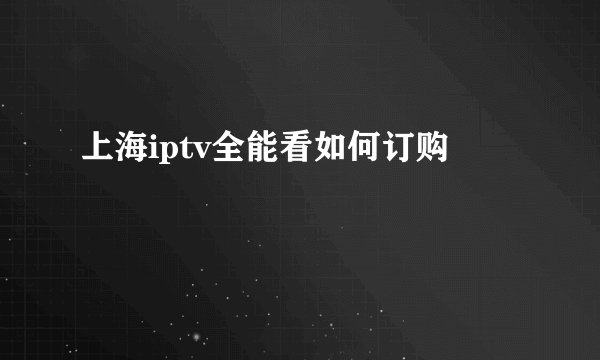 上海iptv全能看如何订购