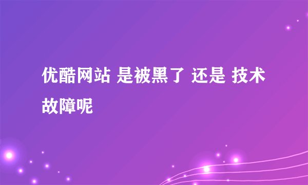 优酷网站 是被黑了 还是 技术故障呢