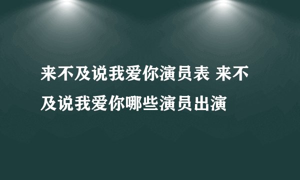 来不及说我爱你演员表 来不及说我爱你哪些演员出演