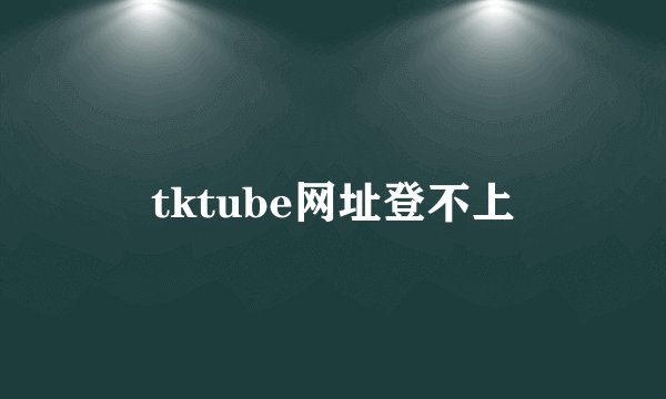 tktube网址登不上