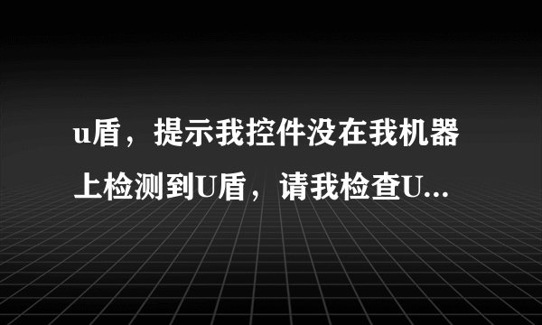 u盾，提示我控件没在我机器上检测到U盾，请我检查U盾是否插入计算机，是什么意思