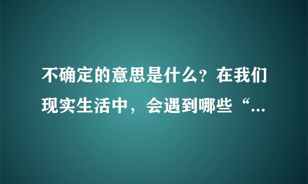 不确定的意思是什么？在我们现实生活中，会遇到哪些“不确定”？