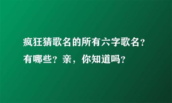 疯狂猜歌名的所有六字歌名？有哪些？亲，你知道吗？