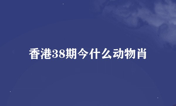 香港38期今什么动物肖