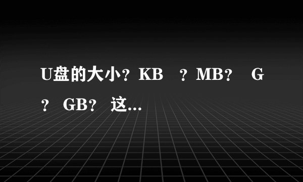 U盘的大小？KB   ？MB？  G？ GB？ 这些的区别？谢谢