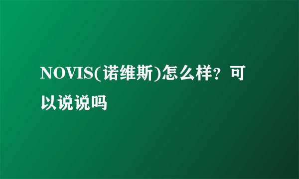 NOVIS(诺维斯)怎么样？可以说说吗