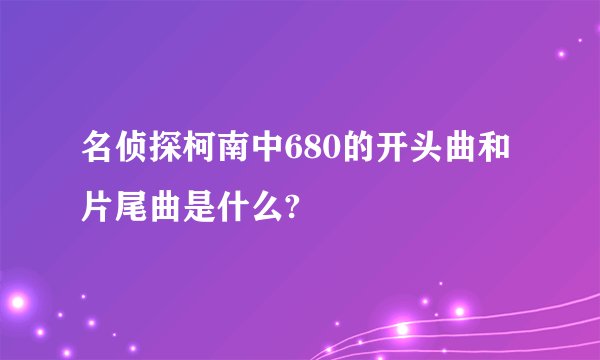 名侦探柯南中680的开头曲和片尾曲是什么?