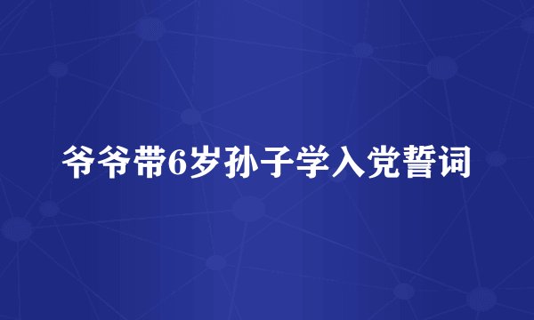 爷爷带6岁孙子学入党誓词