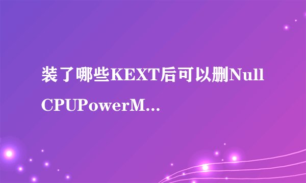 装了哪些KEXT后可以删NullCPUPowerManagement.kext