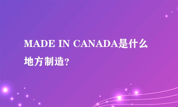MADE IN CANADA是什么地方制造？