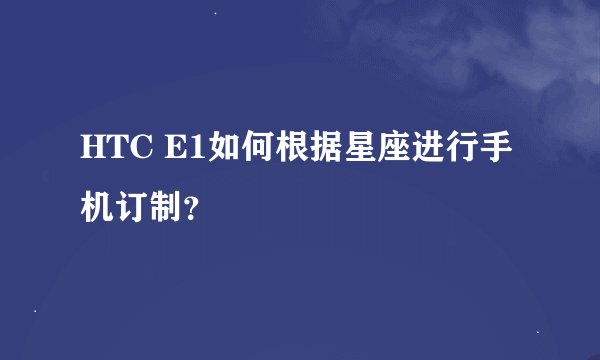 HTC E1如何根据星座进行手机订制？