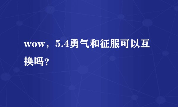 wow，5.4勇气和征服可以互换吗？