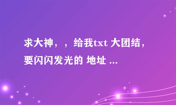 求大神，，给我txt 大团结，要闪闪发光的 地址 zdcgykid