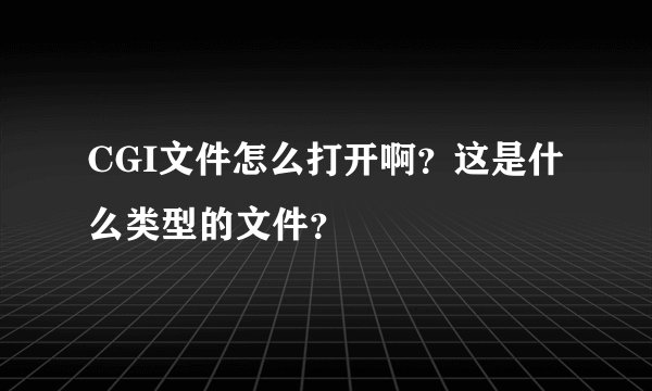 CGI文件怎么打开啊?这是什么类型的文件?