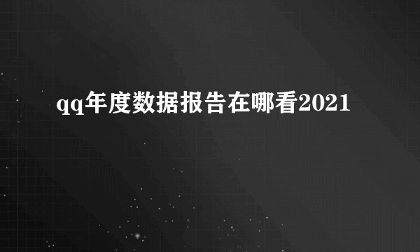 qq年度数据报告在哪看2021