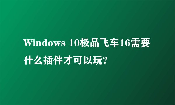Windows 10极品飞车16需要什么插件才可以玩?