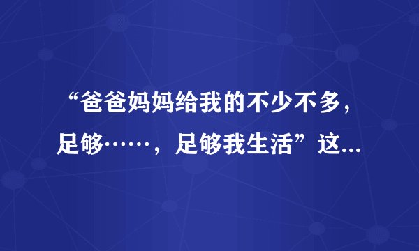“爸爸妈妈给我的不少不多，足够……，足够我生活”这是什么歌？