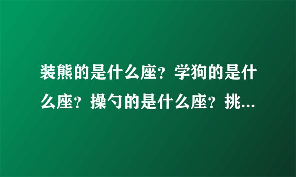 装熊的是什么座？学狗的是什么座？操勺的是什么座？挑担的是什么座？提了灯笼一阵风似跑的是什么座？