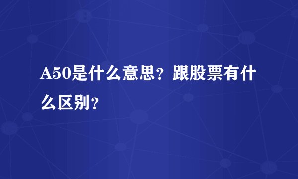 A50是什么意思？跟股票有什么区别？