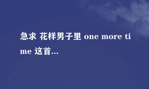 急求 花样男子里 one more time 这首歌的中文音译，拜托啦~