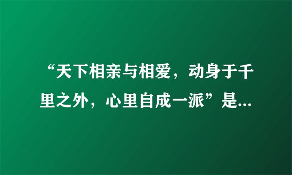 “天下相亲与相爱，动身于千里之外，心里自成一派”是哪首歌的歌词