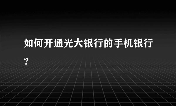 如何开通光大银行的手机银行？