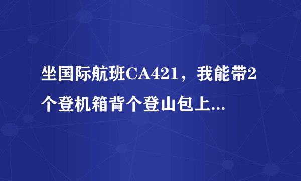 坐国际航班CA421，我能带2个登机箱背个登山包上飞机吗？
