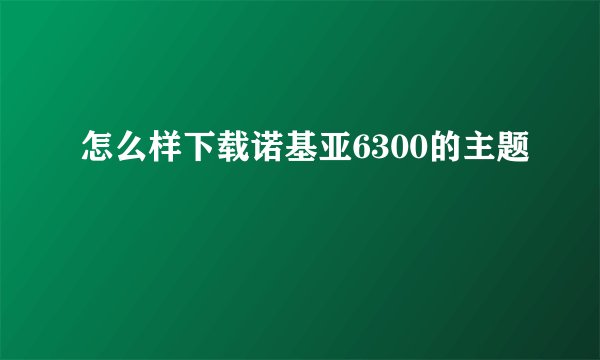 怎么样下载诺基亚6300的主题