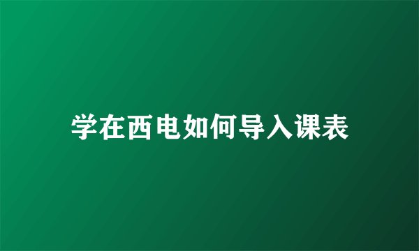 学在西电如何导入课表