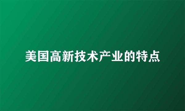 美国高新技术产业的特点