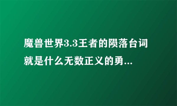 魔兽世界3.3王者的陨落台词 就是什么无数正义的勇士已经来到了你的城下 我儿