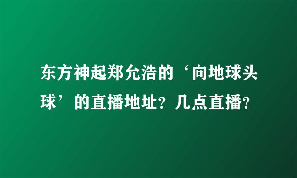 东方神起郑允浩的‘向地球头球’的直播地址？几点直播？