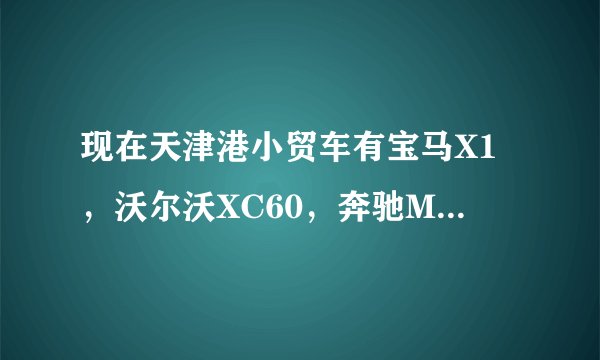 现在天津港小贸车有宝马X1，沃尔沃XC60，奔驰ML350和奥迪Q5的吗？