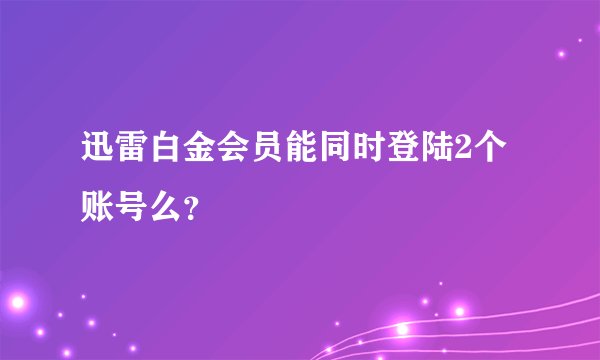 迅雷白金会员能同时登陆2个账号么？