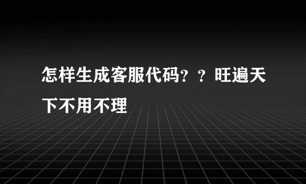 怎样生成客服代码？？旺遍天下不用不理