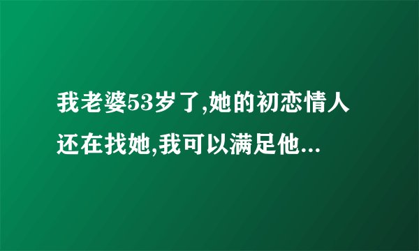 我老婆53岁了,她的初恋情人还在找她,我可以满足他俩的心原吗?