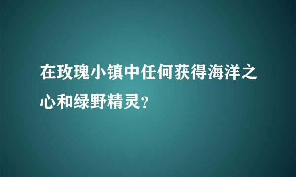 在玫瑰小镇中任何获得海洋之心和绿野精灵？